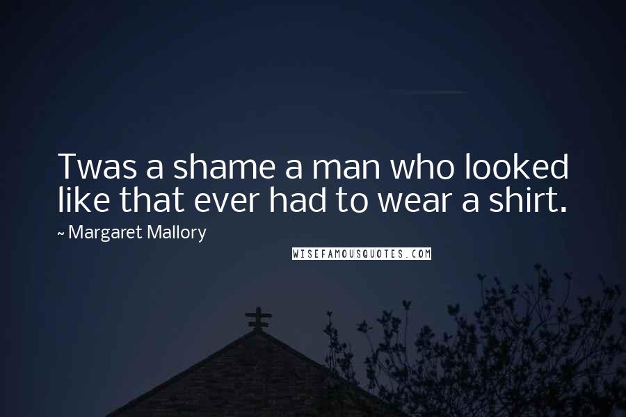 Margaret Mallory Quotes: Twas a shame a man who looked like that ever had to wear a shirt.