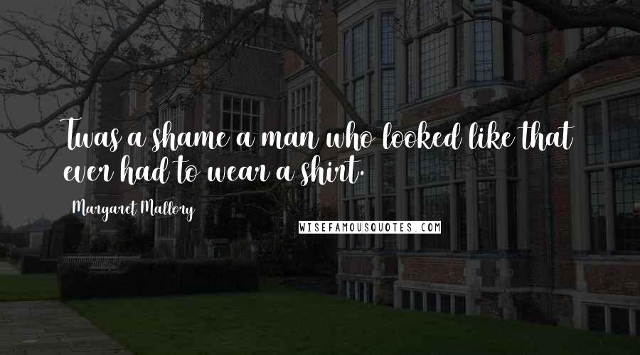 Margaret Mallory Quotes: Twas a shame a man who looked like that ever had to wear a shirt.