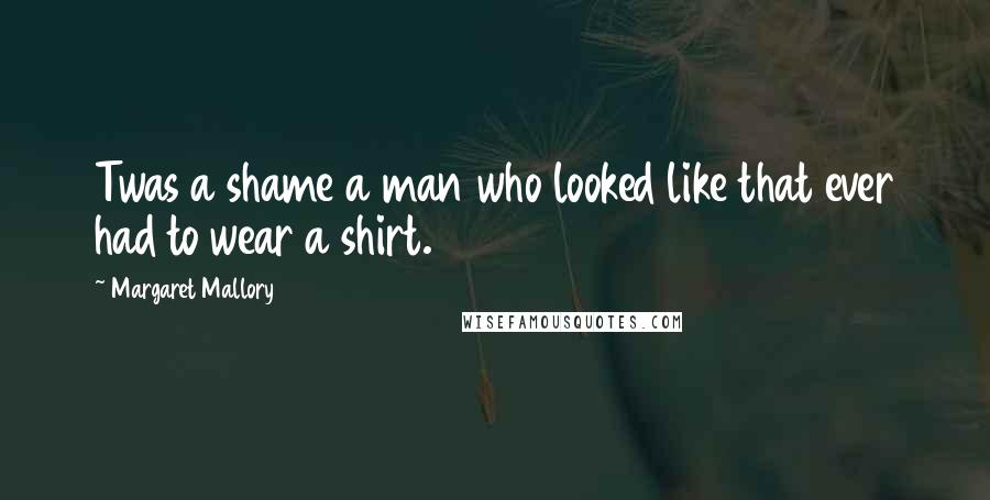 Margaret Mallory Quotes: Twas a shame a man who looked like that ever had to wear a shirt.