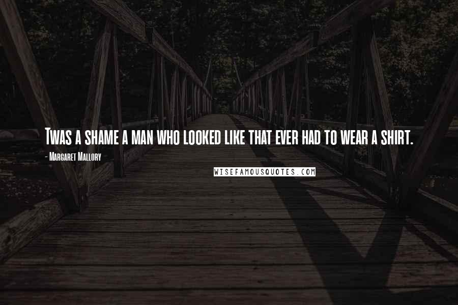 Margaret Mallory Quotes: Twas a shame a man who looked like that ever had to wear a shirt.
