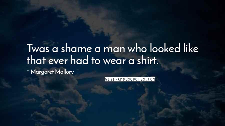 Margaret Mallory Quotes: Twas a shame a man who looked like that ever had to wear a shirt.