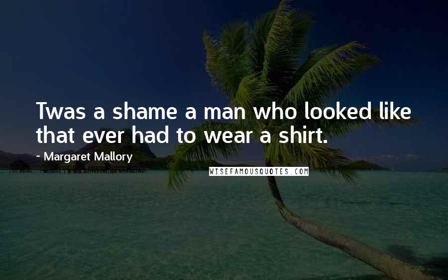 Margaret Mallory Quotes: Twas a shame a man who looked like that ever had to wear a shirt.