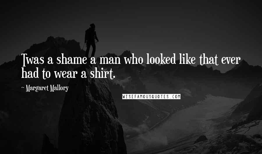 Margaret Mallory Quotes: Twas a shame a man who looked like that ever had to wear a shirt.