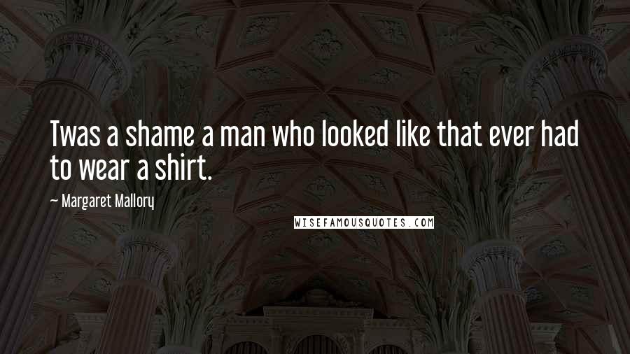 Margaret Mallory Quotes: Twas a shame a man who looked like that ever had to wear a shirt.