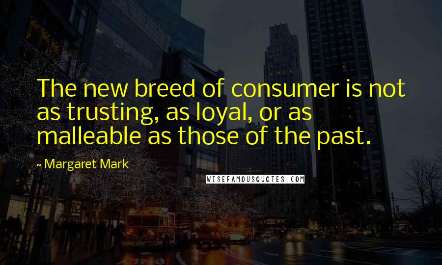 Margaret Mark Quotes: The new breed of consumer is not as trusting, as loyal, or as malleable as those of the past.