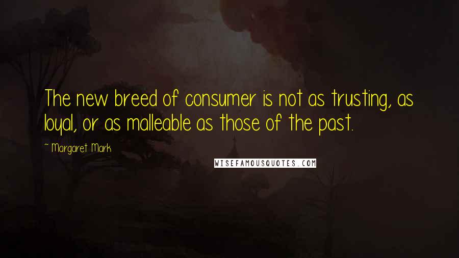 Margaret Mark Quotes: The new breed of consumer is not as trusting, as loyal, or as malleable as those of the past.