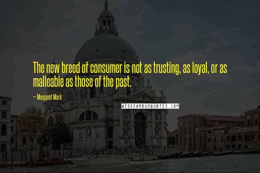 Margaret Mark Quotes: The new breed of consumer is not as trusting, as loyal, or as malleable as those of the past.