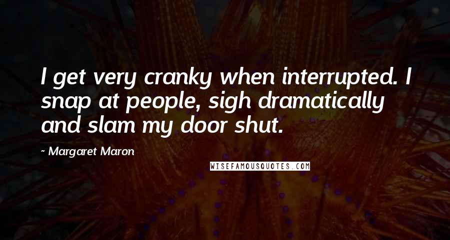 Margaret Maron Quotes: I get very cranky when interrupted. I snap at people, sigh dramatically and slam my door shut.