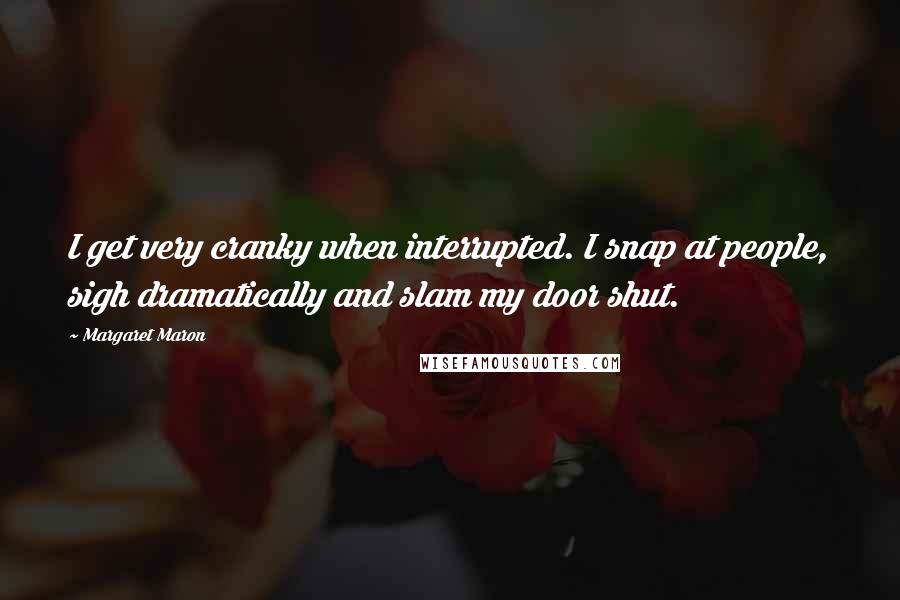 Margaret Maron Quotes: I get very cranky when interrupted. I snap at people, sigh dramatically and slam my door shut.