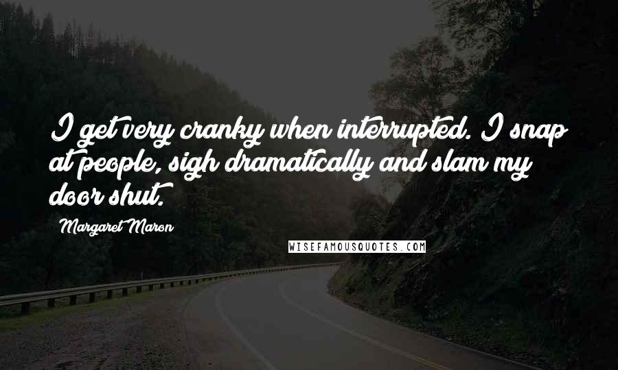 Margaret Maron Quotes: I get very cranky when interrupted. I snap at people, sigh dramatically and slam my door shut.