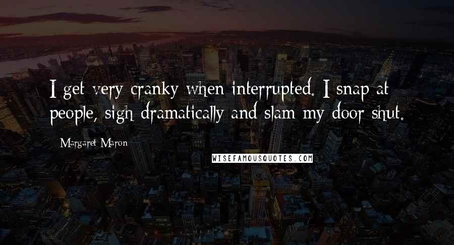 Margaret Maron Quotes: I get very cranky when interrupted. I snap at people, sigh dramatically and slam my door shut.