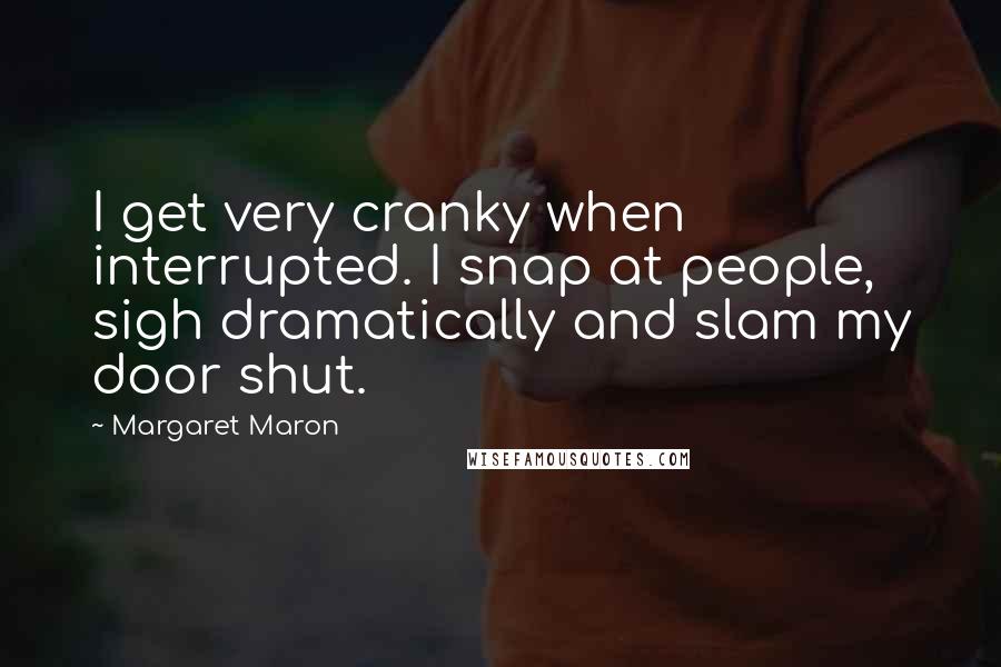 Margaret Maron Quotes: I get very cranky when interrupted. I snap at people, sigh dramatically and slam my door shut.