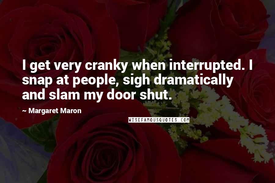 Margaret Maron Quotes: I get very cranky when interrupted. I snap at people, sigh dramatically and slam my door shut.