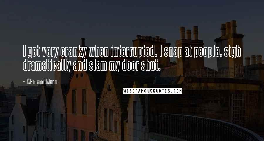 Margaret Maron Quotes: I get very cranky when interrupted. I snap at people, sigh dramatically and slam my door shut.