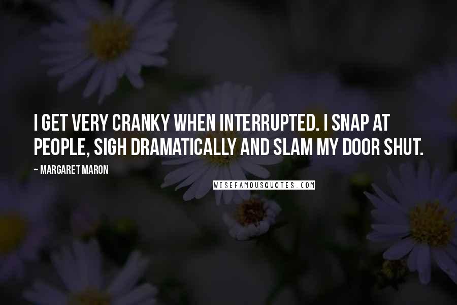 Margaret Maron Quotes: I get very cranky when interrupted. I snap at people, sigh dramatically and slam my door shut.