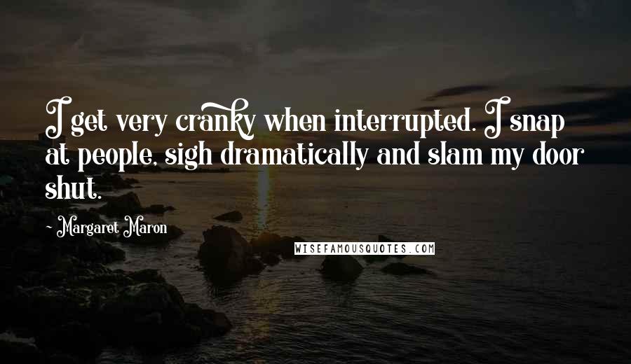 Margaret Maron Quotes: I get very cranky when interrupted. I snap at people, sigh dramatically and slam my door shut.