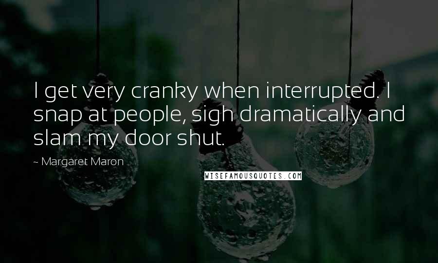 Margaret Maron Quotes: I get very cranky when interrupted. I snap at people, sigh dramatically and slam my door shut.