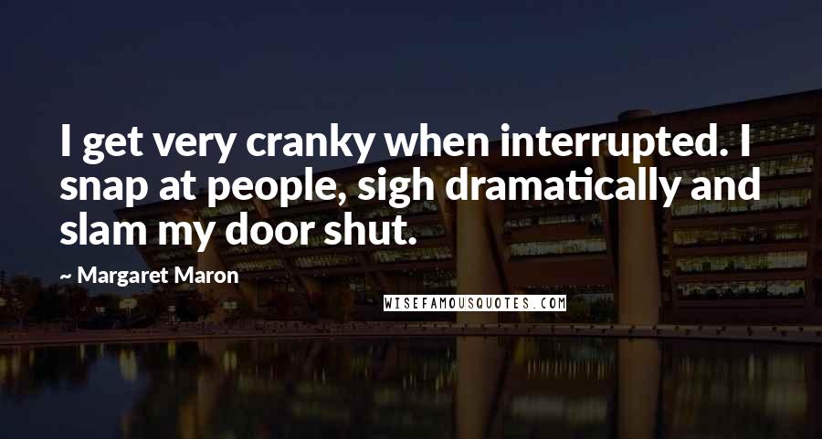 Margaret Maron Quotes: I get very cranky when interrupted. I snap at people, sigh dramatically and slam my door shut.