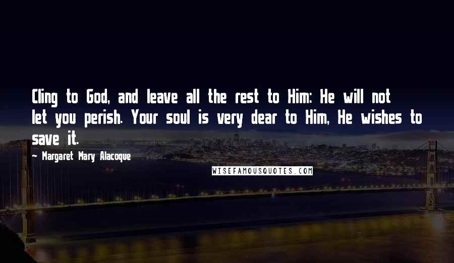 Margaret Mary Alacoque Quotes: Cling to God, and leave all the rest to Him: He will not let you perish. Your soul is very dear to Him, He wishes to save it.