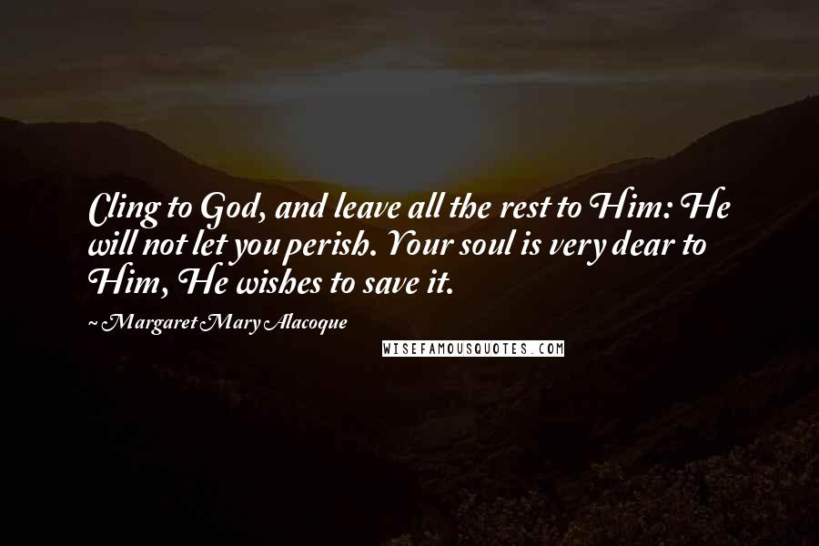 Margaret Mary Alacoque Quotes: Cling to God, and leave all the rest to Him: He will not let you perish. Your soul is very dear to Him, He wishes to save it.