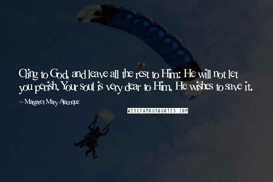 Margaret Mary Alacoque Quotes: Cling to God, and leave all the rest to Him: He will not let you perish. Your soul is very dear to Him, He wishes to save it.