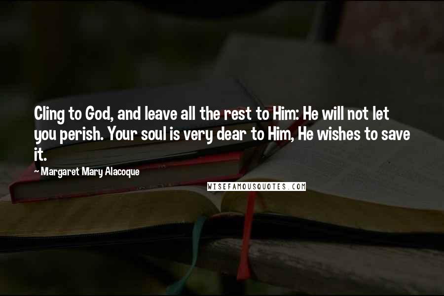 Margaret Mary Alacoque Quotes: Cling to God, and leave all the rest to Him: He will not let you perish. Your soul is very dear to Him, He wishes to save it.