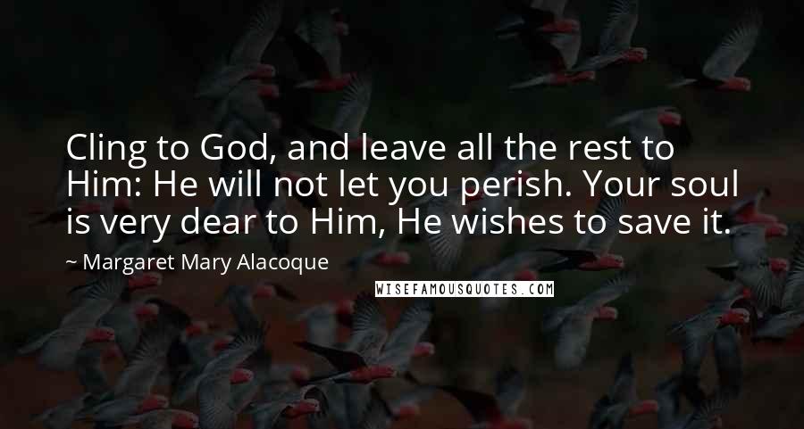 Margaret Mary Alacoque Quotes: Cling to God, and leave all the rest to Him: He will not let you perish. Your soul is very dear to Him, He wishes to save it.