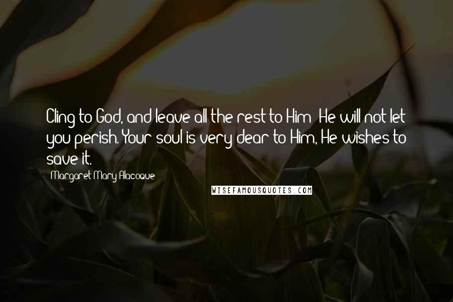 Margaret Mary Alacoque Quotes: Cling to God, and leave all the rest to Him: He will not let you perish. Your soul is very dear to Him, He wishes to save it.