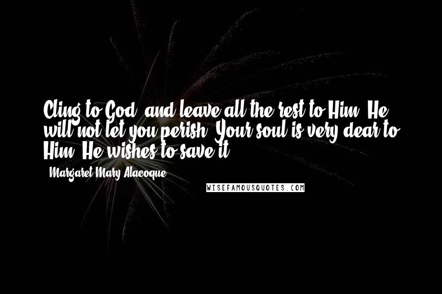 Margaret Mary Alacoque Quotes: Cling to God, and leave all the rest to Him: He will not let you perish. Your soul is very dear to Him, He wishes to save it.