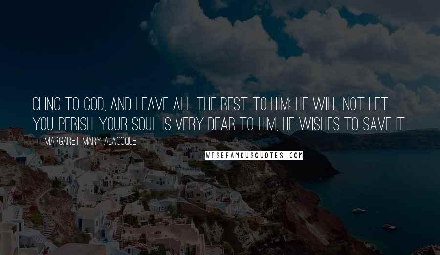 Margaret Mary Alacoque Quotes: Cling to God, and leave all the rest to Him: He will not let you perish. Your soul is very dear to Him, He wishes to save it.