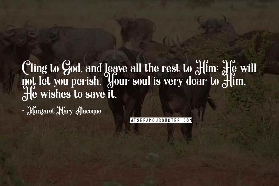 Margaret Mary Alacoque Quotes: Cling to God, and leave all the rest to Him: He will not let you perish. Your soul is very dear to Him, He wishes to save it.