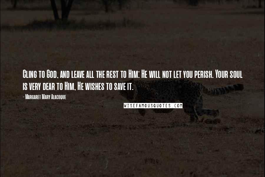 Margaret Mary Alacoque Quotes: Cling to God, and leave all the rest to Him: He will not let you perish. Your soul is very dear to Him, He wishes to save it.