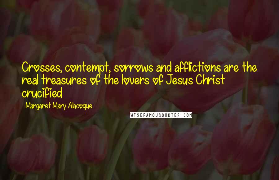 Margaret Mary Alacoque Quotes: Crosses, contempt, sorrows and afflictions are the real treasures of the lovers of Jesus Christ crucified