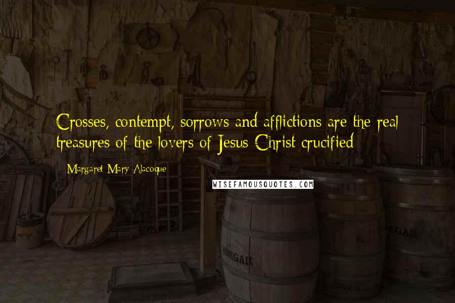 Margaret Mary Alacoque Quotes: Crosses, contempt, sorrows and afflictions are the real treasures of the lovers of Jesus Christ crucified