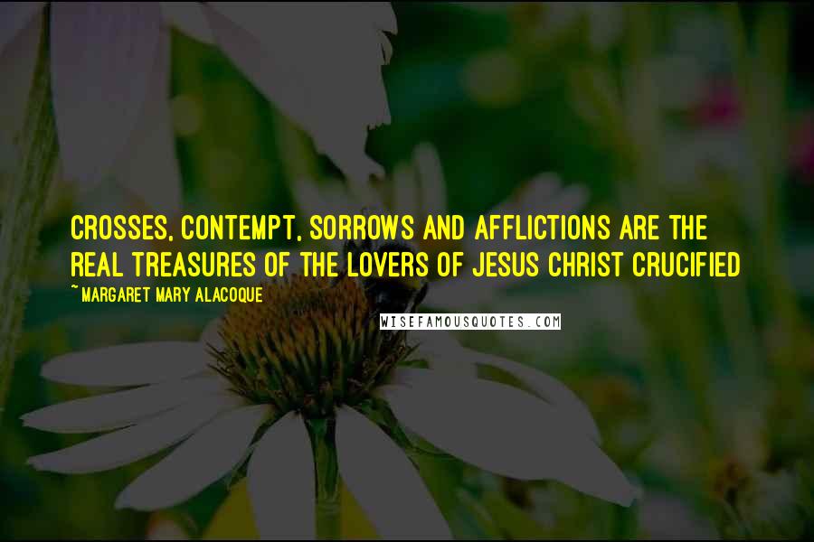 Margaret Mary Alacoque Quotes: Crosses, contempt, sorrows and afflictions are the real treasures of the lovers of Jesus Christ crucified