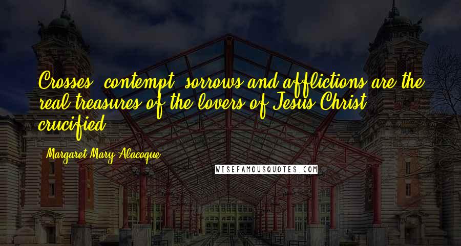 Margaret Mary Alacoque Quotes: Crosses, contempt, sorrows and afflictions are the real treasures of the lovers of Jesus Christ crucified