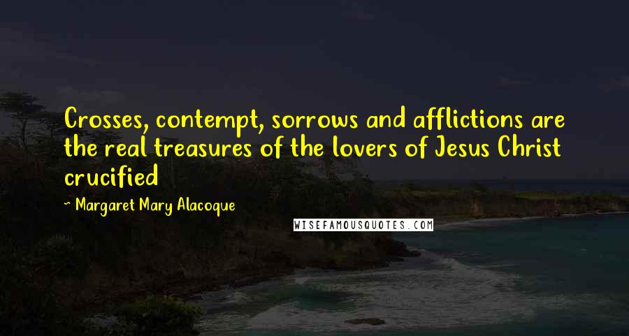 Margaret Mary Alacoque Quotes: Crosses, contempt, sorrows and afflictions are the real treasures of the lovers of Jesus Christ crucified