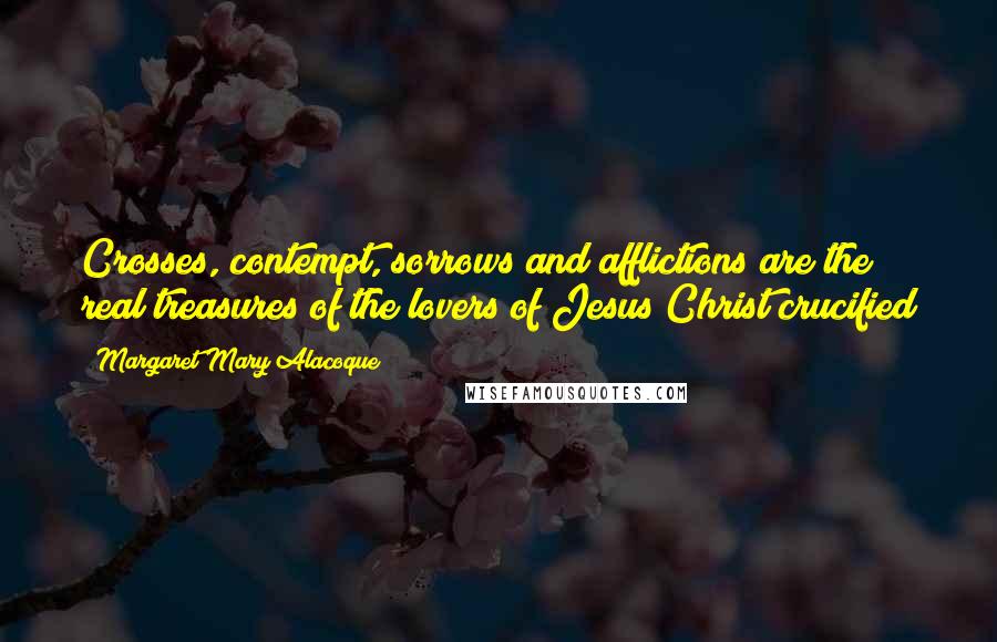 Margaret Mary Alacoque Quotes: Crosses, contempt, sorrows and afflictions are the real treasures of the lovers of Jesus Christ crucified