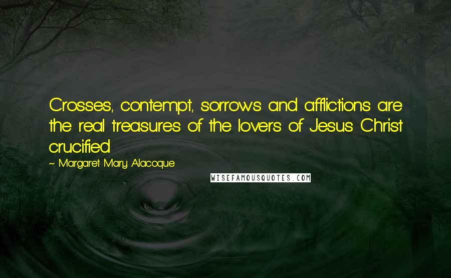 Margaret Mary Alacoque Quotes: Crosses, contempt, sorrows and afflictions are the real treasures of the lovers of Jesus Christ crucified