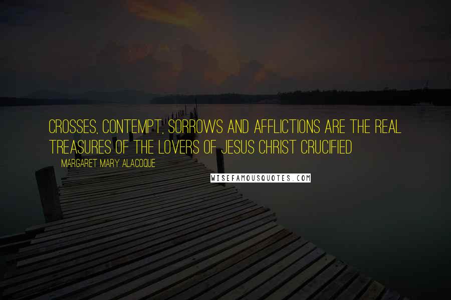 Margaret Mary Alacoque Quotes: Crosses, contempt, sorrows and afflictions are the real treasures of the lovers of Jesus Christ crucified