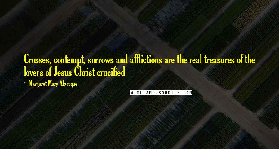 Margaret Mary Alacoque Quotes: Crosses, contempt, sorrows and afflictions are the real treasures of the lovers of Jesus Christ crucified