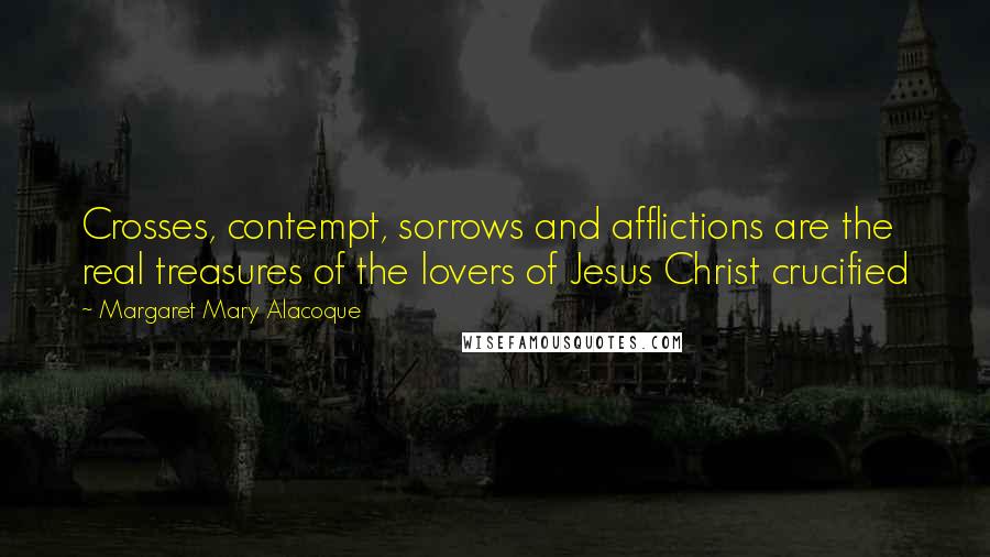 Margaret Mary Alacoque Quotes: Crosses, contempt, sorrows and afflictions are the real treasures of the lovers of Jesus Christ crucified