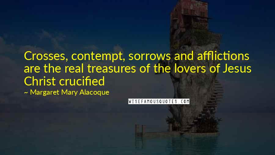 Margaret Mary Alacoque Quotes: Crosses, contempt, sorrows and afflictions are the real treasures of the lovers of Jesus Christ crucified