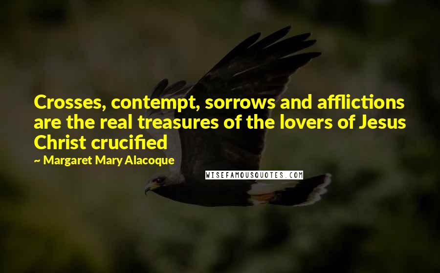 Margaret Mary Alacoque Quotes: Crosses, contempt, sorrows and afflictions are the real treasures of the lovers of Jesus Christ crucified