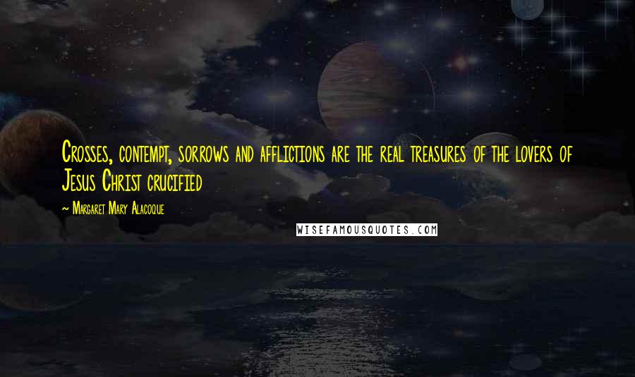 Margaret Mary Alacoque Quotes: Crosses, contempt, sorrows and afflictions are the real treasures of the lovers of Jesus Christ crucified