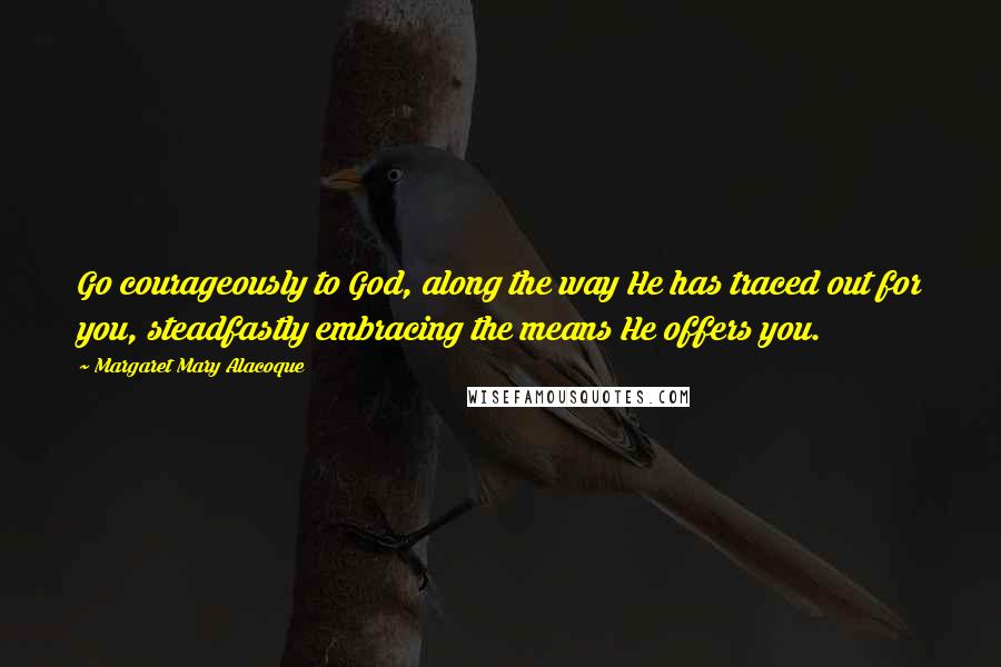 Margaret Mary Alacoque Quotes: Go courageously to God, along the way He has traced out for you, steadfastly embracing the means He offers you.