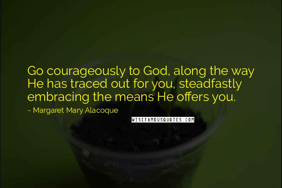 Margaret Mary Alacoque Quotes: Go courageously to God, along the way He has traced out for you, steadfastly embracing the means He offers you.