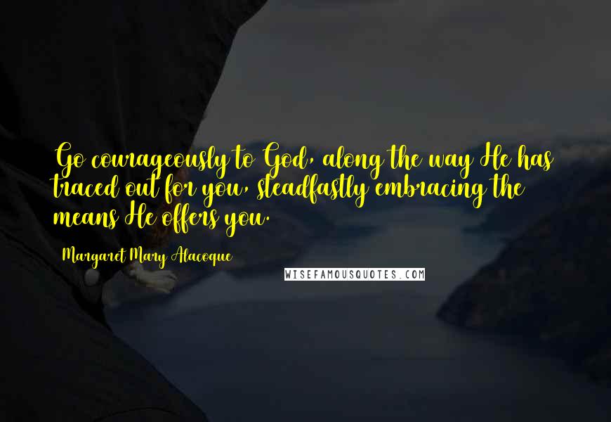 Margaret Mary Alacoque Quotes: Go courageously to God, along the way He has traced out for you, steadfastly embracing the means He offers you.