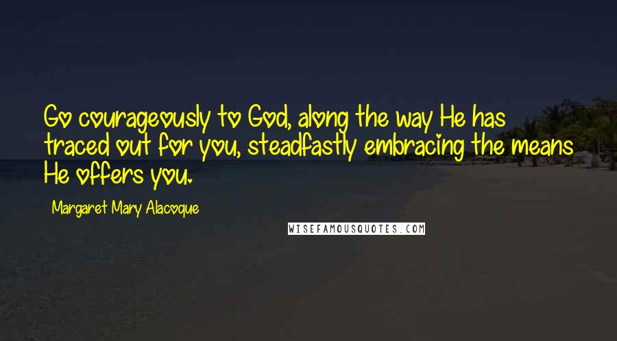 Margaret Mary Alacoque Quotes: Go courageously to God, along the way He has traced out for you, steadfastly embracing the means He offers you.