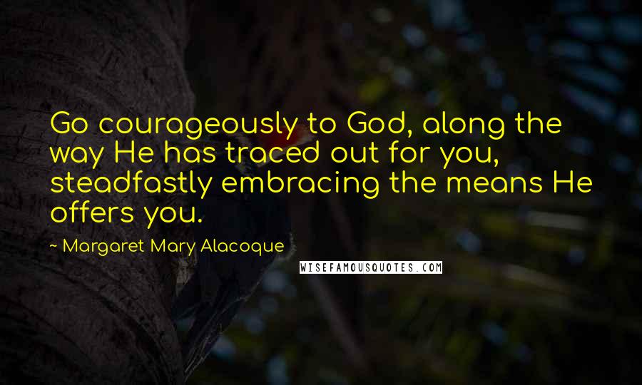 Margaret Mary Alacoque Quotes: Go courageously to God, along the way He has traced out for you, steadfastly embracing the means He offers you.